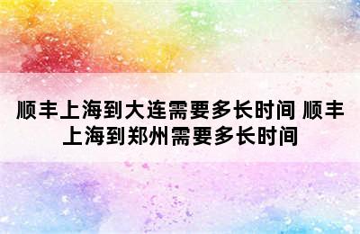 顺丰上海到大连需要多长时间 顺丰上海到郑州需要多长时间